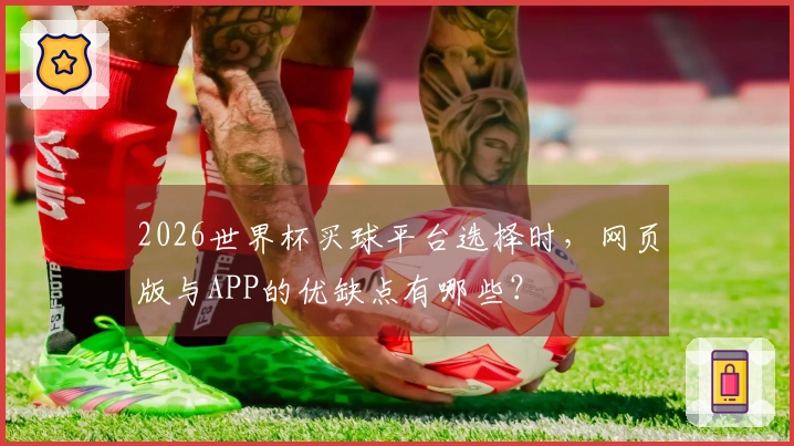 2026世界杯买球平台选择时，网页版与APP的优缺点有哪些？